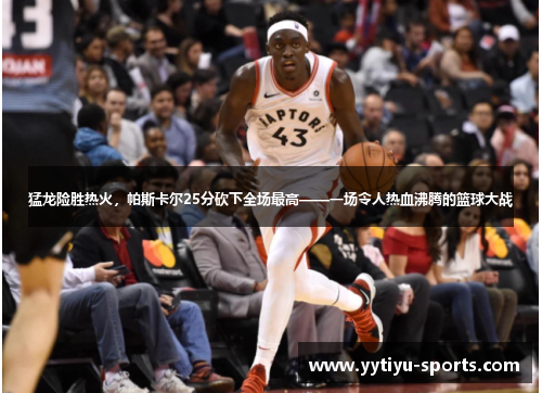 猛龙险胜热火，帕斯卡尔25分砍下全场最高——一场令人热血沸腾的篮球大战