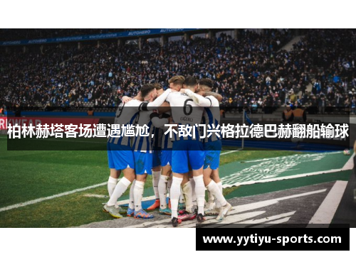 柏林赫塔客场遭遇尴尬，不敌门兴格拉德巴赫翻船输球